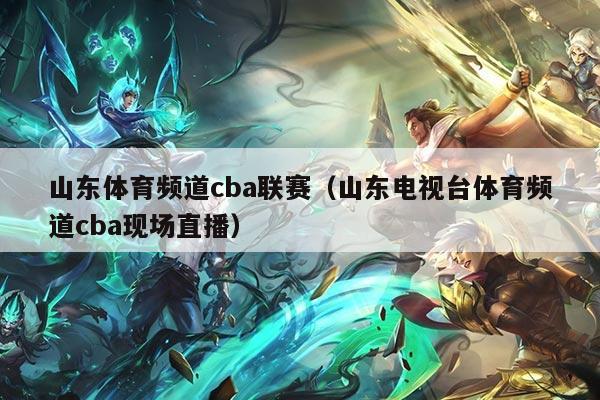 山东体育频道cba联赛（山东电视台体育频道cba现场直播）