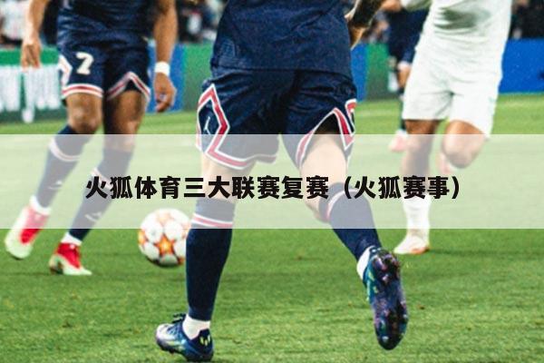 火狐体育三大联赛复赛（火狐赛事）