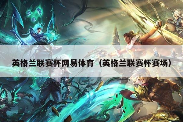 英格兰联赛杯网易体育（英格兰联赛杯赛场）