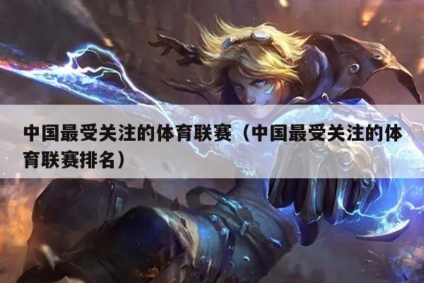中国最受关注的体育联赛（中国最受关注的体育联赛排名）