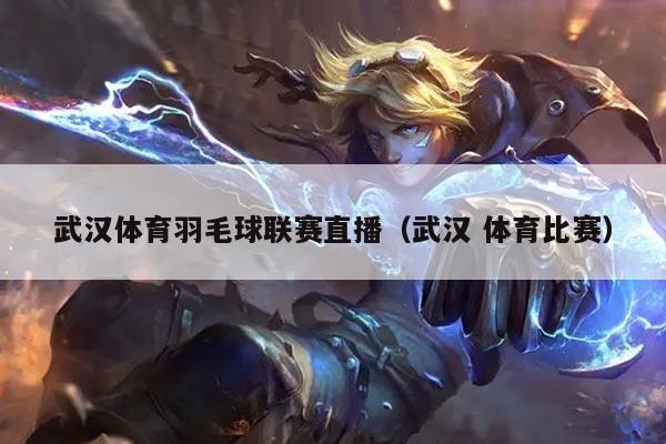 武汉体育羽毛球联赛直播（武汉 体育比赛）