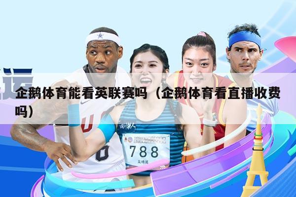 企鹅体育能看英联赛吗（企鹅体育看直播收费吗）