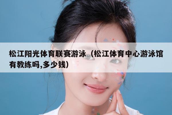 松江阳光体育联赛游泳（松江体育中心游泳馆有教练吗,多少钱）