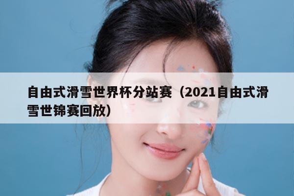 自由式滑雪世界杯分站赛（2021自由式滑雪世锦赛回放）