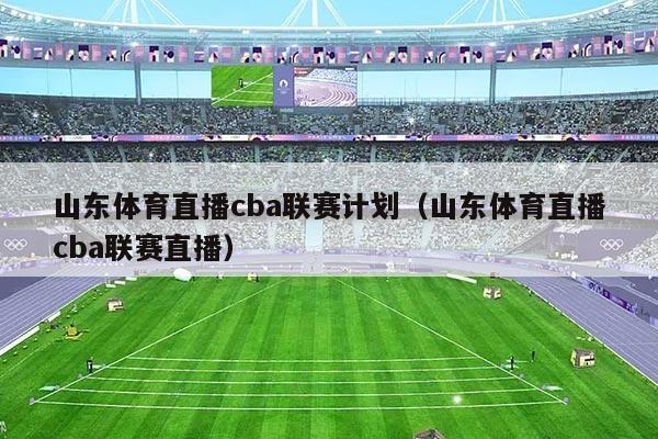 山东体育直播cba联赛计划（山东体育直播cba联赛直播）