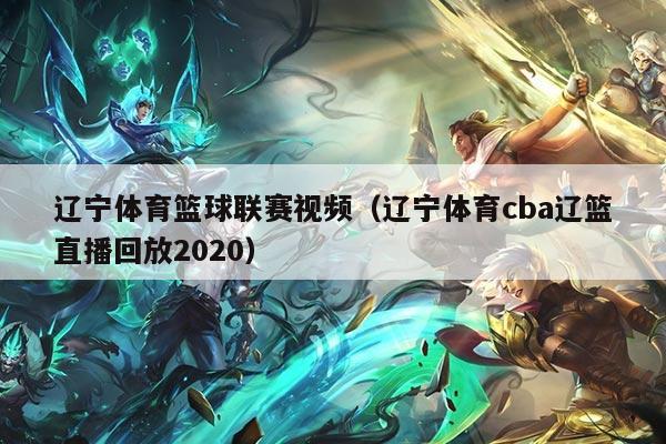 辽宁体育篮球联赛视频（辽宁体育cba辽篮直播回放2020）