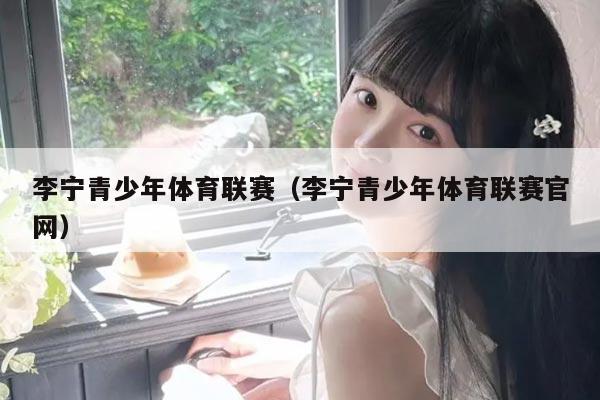 李宁青少年体育联赛（李宁青少年体育联赛官网）