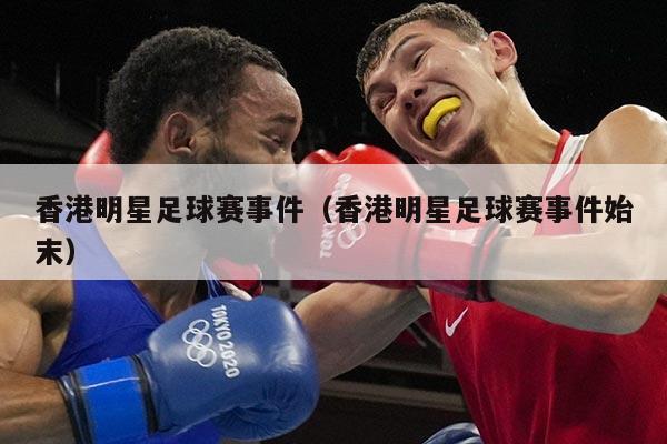 香港明星足球赛事件（香港明星足球赛事件始末）