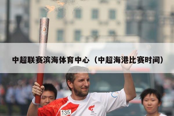 中超联赛滨海体育中心（中超海港比赛时间）