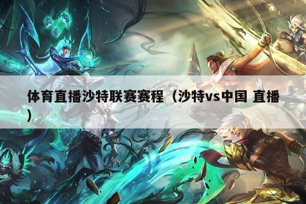 体育直播沙特联赛赛程（沙特vs中国 直播）