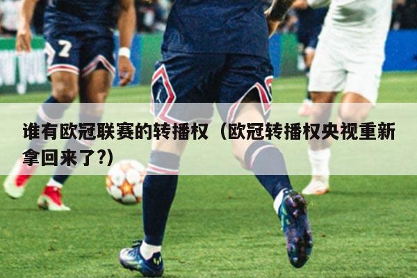 谁有欧冠联赛的转播权（欧冠转播权央视重新拿回来了?）