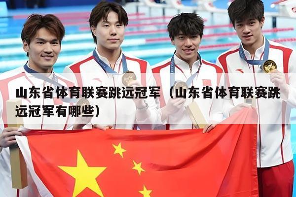 山东省体育联赛跳远冠军（山东省体育联赛跳远冠军有哪些）