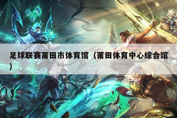 足球联赛莆田市体育馆（莆田体育中心综合馆）