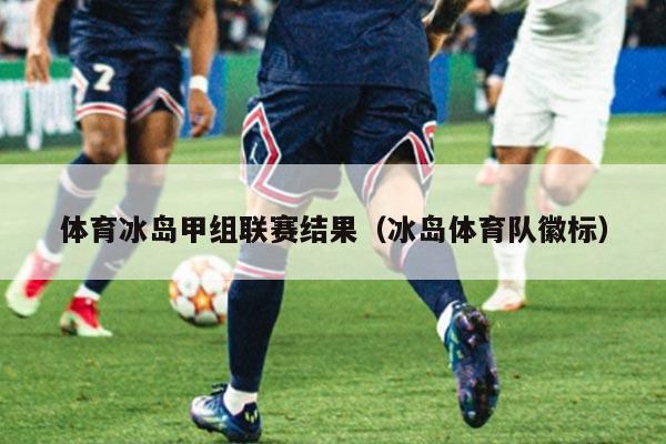 体育冰岛甲组联赛结果（冰岛体育队徽标）