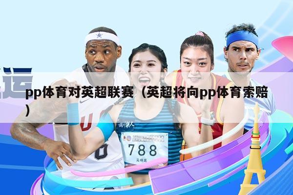 pp体育对英超联赛（英超将向pp体育索赔）