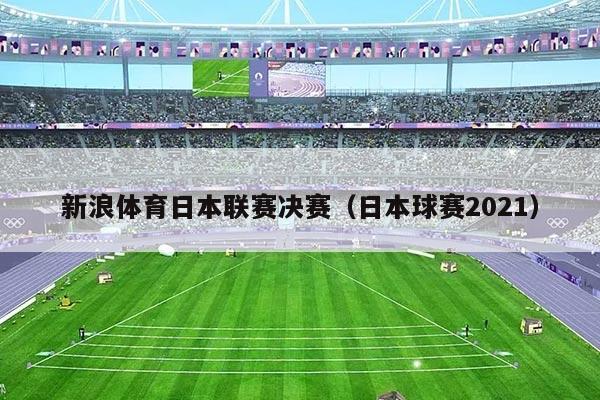 新浪体育日本联赛决赛（日本球赛2021）