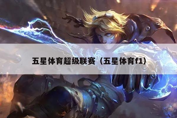 五星体育超级联赛（五星体育f1）