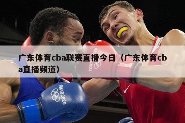 广东体育cba联赛直播今日（广东体育cba直播频道）
