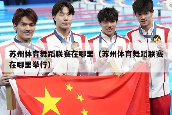 苏州体育舞蹈联赛在哪里（苏州体育舞蹈联赛在哪里举行）