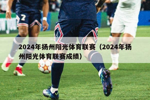 2024年扬州阳光体育联赛（2024年扬州阳光体育联赛成绩）