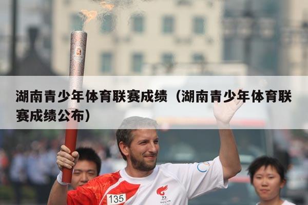 湖南青少年体育联赛成绩（湖南青少年体育联赛成绩公布）