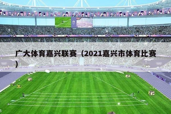 广大体育嘉兴联赛（2021嘉兴市体育比赛）