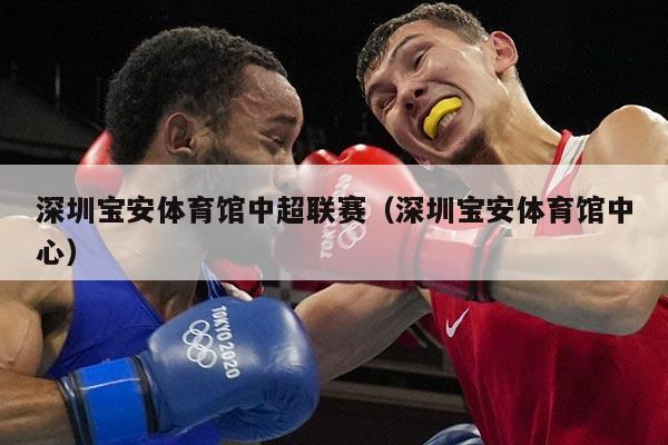 深圳宝安体育馆中超联赛（深圳宝安体育馆中心）