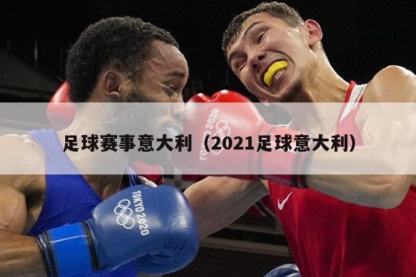 足球赛事意大利（2021足球意大利）