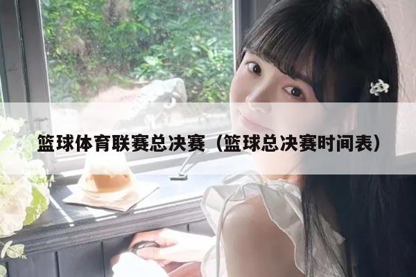篮球体育联赛总决赛(篮球总决赛时间表)