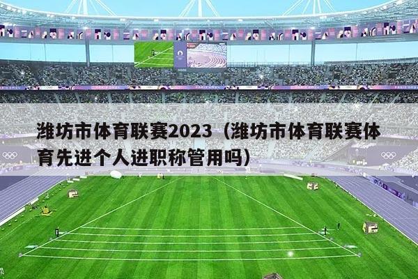 潍坊市体育联赛2023（潍坊市体育联赛体育先进个人进职称管用吗）