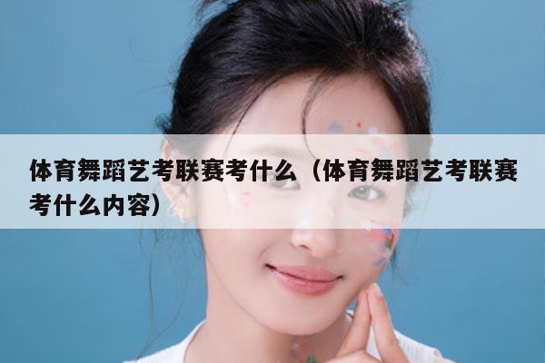 体育舞蹈艺考联赛考什么（体育舞蹈艺考联赛考什么内容）
