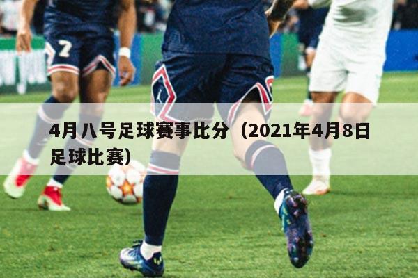 4月八号足球赛事比分（2021年4月8日足球比赛）