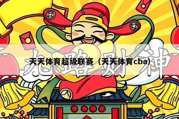 天天体育超级联赛（天天体育cba）