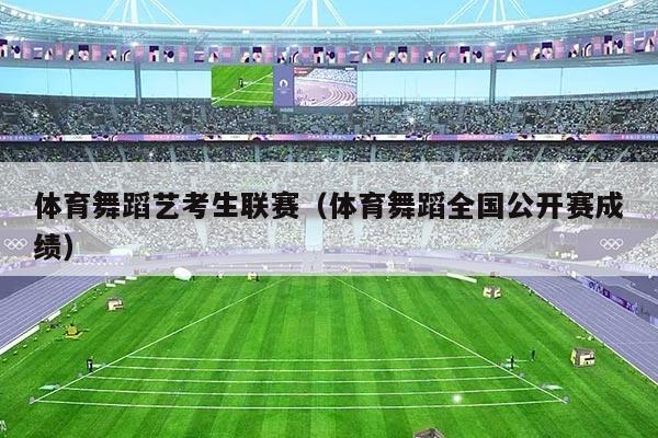 体育舞蹈艺考生联赛（体育舞蹈全国公开赛成绩）