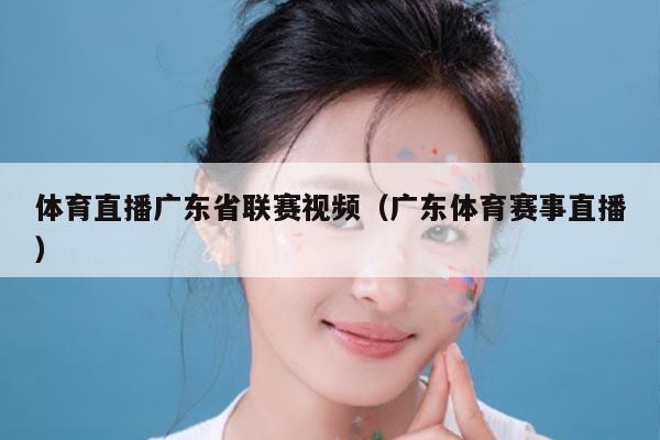体育直播广东省联赛视频（广东体育赛事直播）