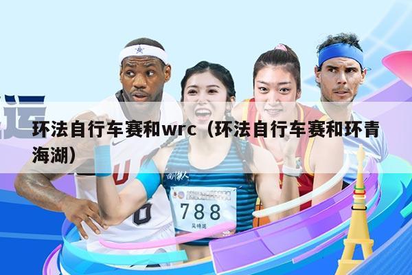 环法自行车赛和wrc（环法自行车赛和环青海湖）