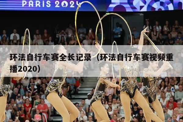 环法自行车赛全长记录（环法自行车赛视频重播2020）