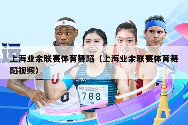 上海业余联赛体育舞蹈（上海业余联赛体育舞蹈视频）