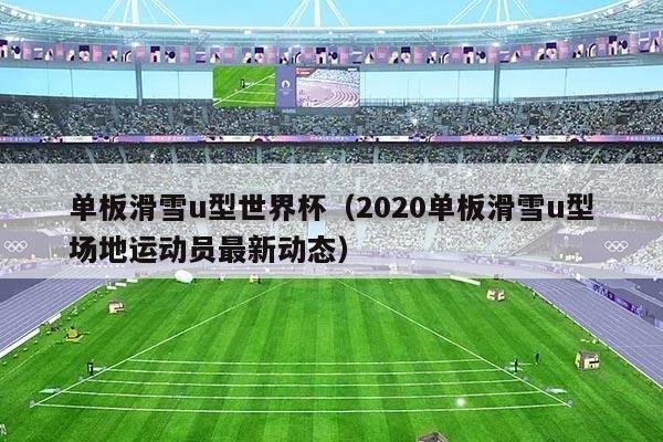 单板滑雪u型世界杯（2020单板滑雪u型场地运动员最新动态）
