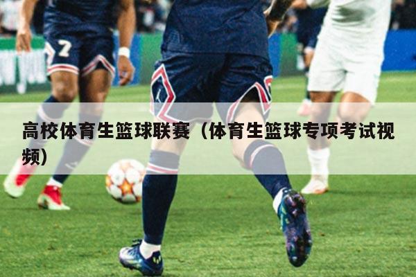 高校体育生篮球联赛（体育生篮球专项考试视频）