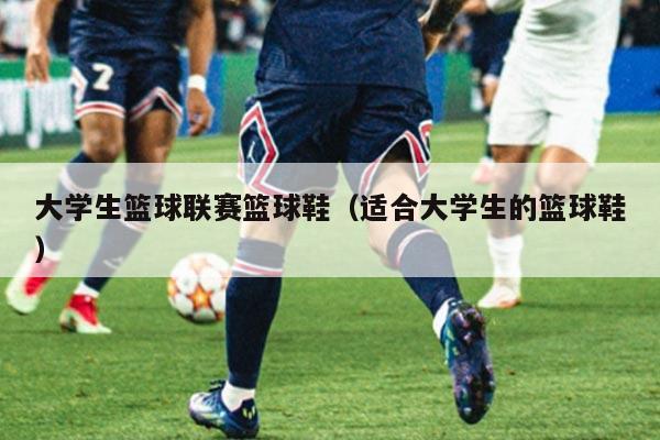大学生篮球联赛篮球鞋（适合大学生的篮球鞋）