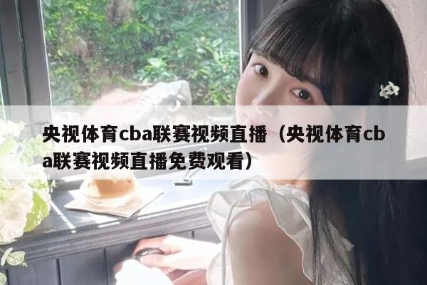 央视体育cba联赛视频直播（央视体育cba联赛视频直播免费观看）
