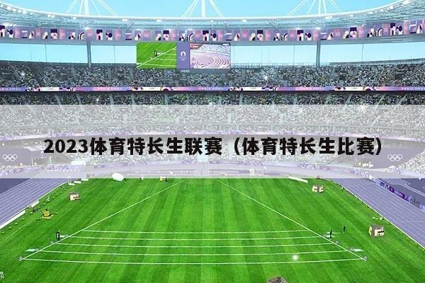 2023体育特长生联赛（体育特长生比赛）