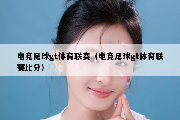 电竞足球gt体育联赛（电竞足球gt体育联赛比分）