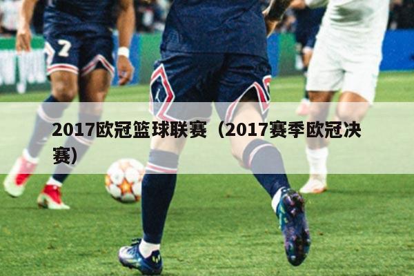 2017欧冠篮球联赛（2017赛季欧冠决赛）