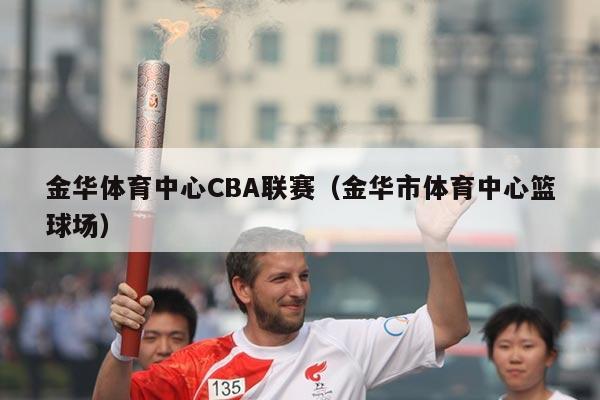 金华体育中心CBA联赛（金华市体育中心篮球场）