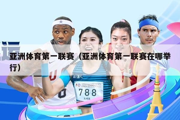 亚洲体育第一联赛（亚洲体育第一联赛在哪举行）