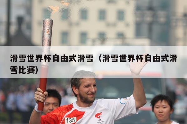 滑雪世界杯自由式滑雪（滑雪世界杯自由式滑雪比赛）