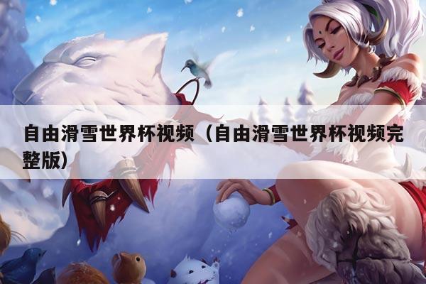 自由滑雪世界杯视频（自由滑雪世界杯视频完整版）