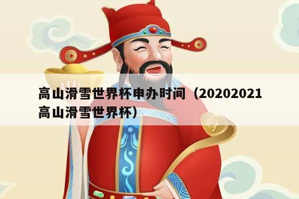 高山滑雪世界杯申办时间（20202021高山滑雪世界杯）